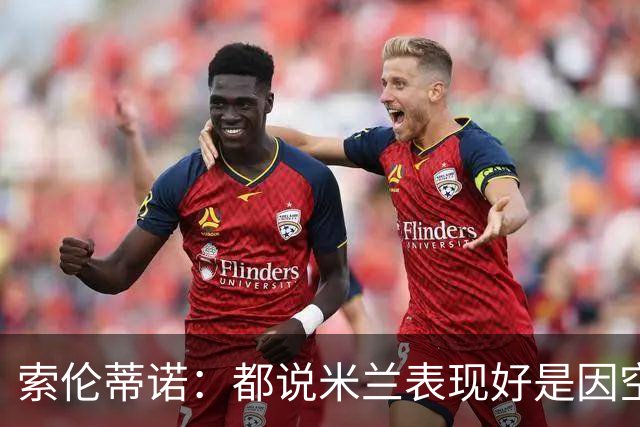 索伦蒂诺：都说米兰表现好是因空场 现在仍很强势